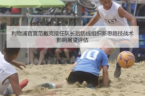 利物浦官宣范戴克接任队长后防线组织新思路技战术影响展望评估