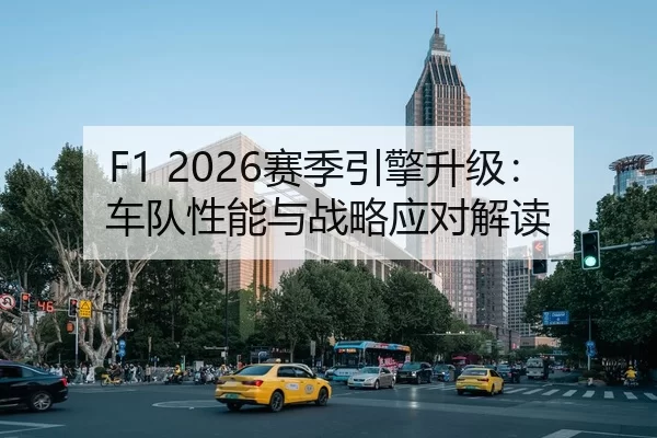 F1 2026赛季引擎升级：车队性能与战略应对解读