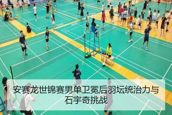 安赛龙世锦赛男单卫冕后羽坛统治力与石宇奇挑战